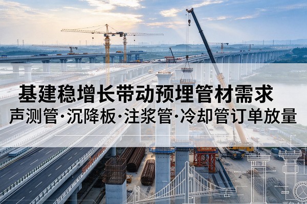 平坝基建稳增长带动预埋监测管材需求,声测管、沉降板、注浆管订单持续放量